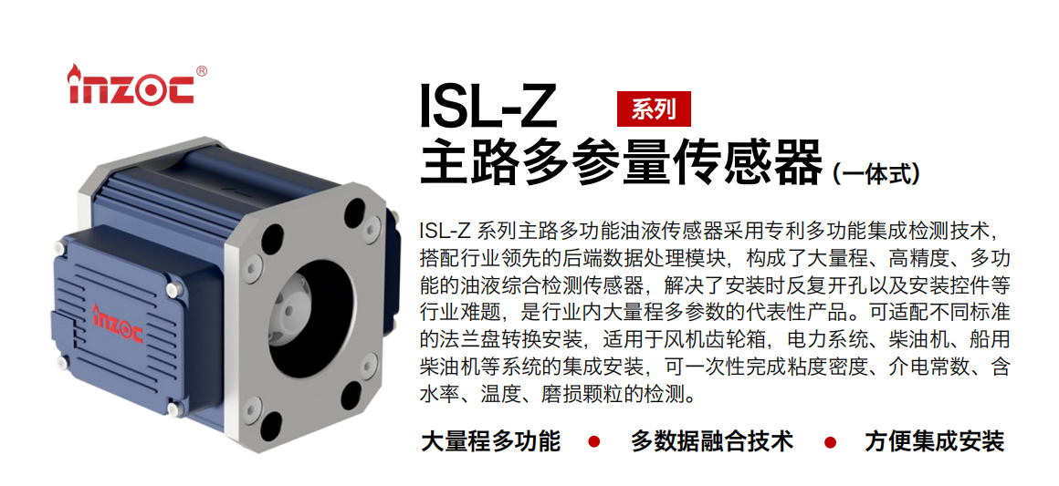 ISL-Z 系列主路多功能油液傳感器采用專利多功能集成檢測技術(shù)，搭配行業(yè)領(lǐng)先的后端數(shù)據(jù)處理模塊，構(gòu)成了大量程、高精度、多功能的油液綜合檢測傳感器，解決了安裝時反復(fù)開孔以及安裝控件等行業(yè)難題，是行業(yè)內(nèi)大量程多參數(shù)的代表性產(chǎn)品。可適配不同標(biāo)準(zhǔn)的法蘭盤轉(zhuǎn)換安裝，適用于風(fēng)機(jī)齒輪箱，電力系統(tǒng)、柴油機(jī)、船用柴油機(jī)等系統(tǒng)的集成安裝，可一次性完成粘度密度、介電常數(shù)、含水率、溫度、磨損顆粒的檢測。 行業(yè)：鋼鐵、石化、盾構(gòu)、電力、風(fēng)電、大型設(shè)備、OEM 等 油品：齒輪油、液壓油、透平油、柴機(jī)油等